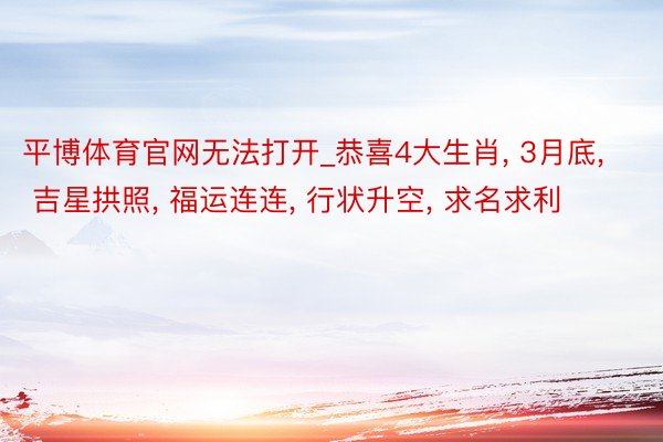 平博体育官网无法打开_恭喜4大生肖, 3月底, 吉星拱照, 福运连连, 行状升空, 求名求利