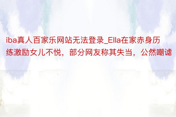 iba真人百家乐网站无法登录_Ella在家赤身历练激励女儿不悦，部分网友称其失当，公然嘲谑