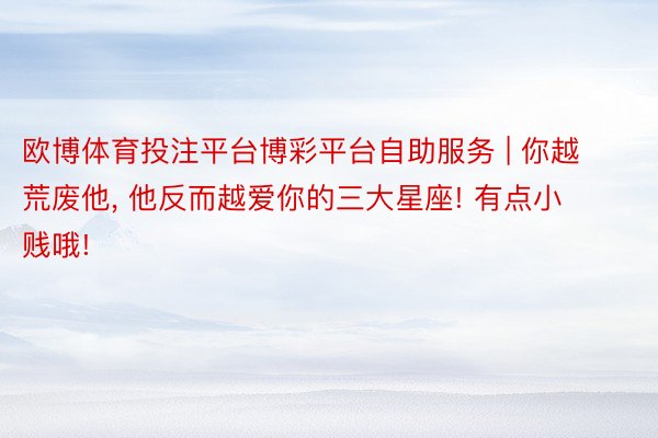欧博体育投注平台博彩平台自助服务 | 你越荒废他, 他反而越爱你的三大星座! 有点小贱哦!