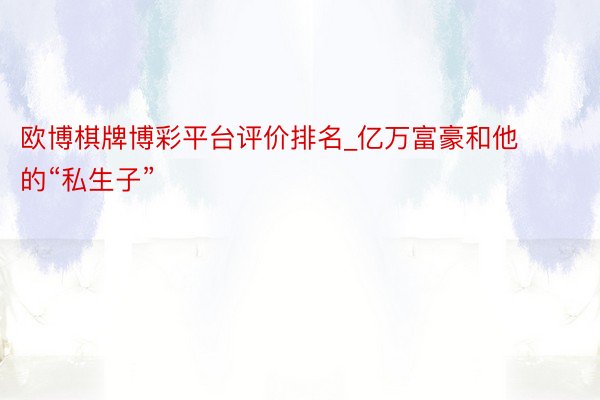 欧博棋牌博彩平台评价排名_亿万富豪和他的“私生子”