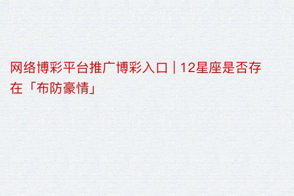 网络博彩平台推广博彩入口 | 12星座是否存在「布防豪情」