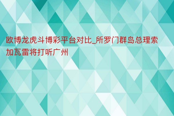 欧博龙虎斗博彩平台对比_所罗门群岛总理索加瓦雷将打听广州