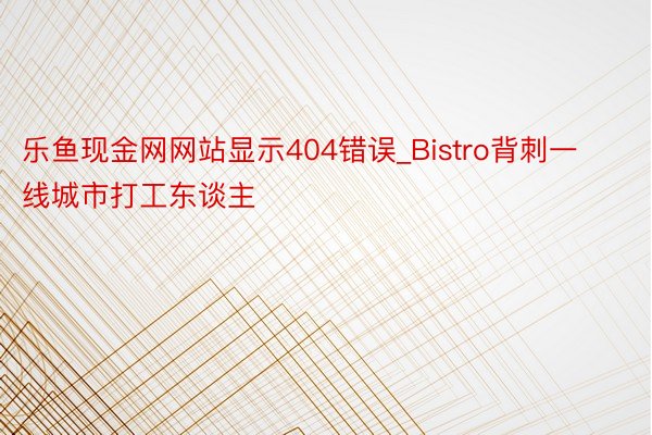 乐鱼现金网网站显示404错误_Bistro背刺一线城市打工东谈主