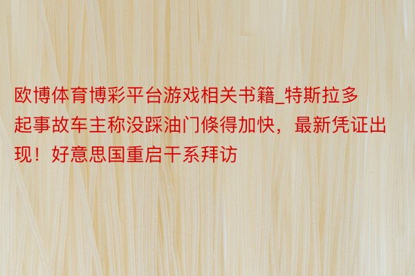 欧博体育博彩平台游戏相关书籍_特斯拉多起事故车主称没踩油门倏得加快，最新凭证出现！好意思国重启干系拜访