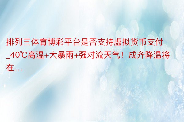排列三体育博彩平台是否支持虚拟货币支付_40℃高温+大暴雨+强对流天气！成齐降温将在…