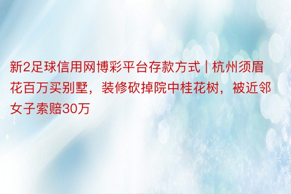 新2足球信用网博彩平台存款方式 | 杭州须眉花百万买别墅，装修砍掉院中桂花树，被近邻女子索赔30万