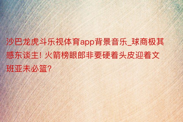 沙巴龙虎斗乐视体育app背景音乐_球商极其感东谈主! 火箭榜眼郎非要硬着头皮迎着文班亚未必篮?