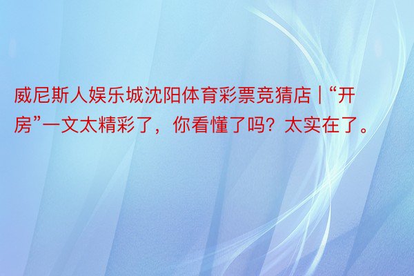 威尼斯人娱乐城沈阳体育彩票竞猜店 | “开房”一文太精彩了，你看懂了吗？太实在了。