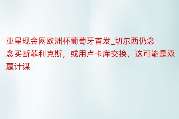 亚星现金网欧洲杯葡萄牙首发_切尔西仍念念买断菲利克斯，或用卢卡库交换，这可能是双赢计谋