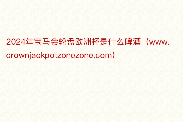 2024年宝马会轮盘欧洲杯是什么啤酒（www.crownjackpotzonezone.com）