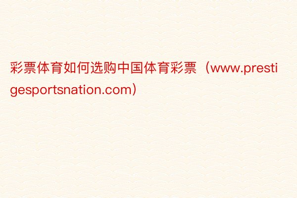 彩票体育如何选购中国体育彩票（www.prestigesportsnation.com）