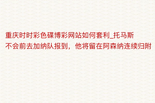 重庆时时彩色碟博彩网站如何套利_托马斯不会前去加纳队报到，他将留在阿森纳连续归附