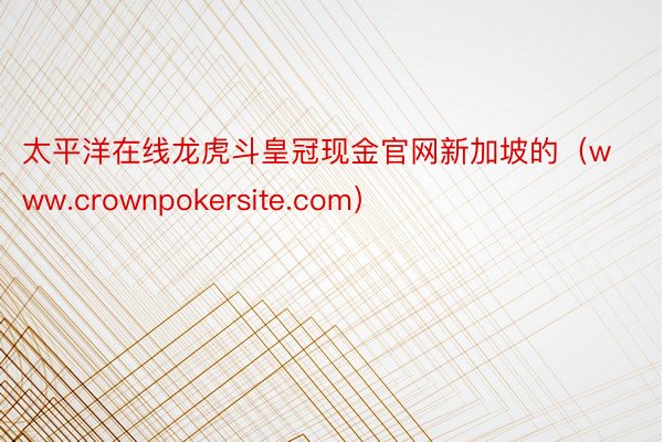 太平洋在线龙虎斗皇冠现金官网新加坡的（www.crownpokersite.com）