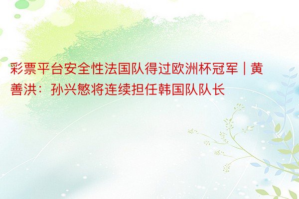 彩票平台安全性法国队得过欧洲杯冠军 | 黄善洪：孙兴慜将连续担任韩国队队长