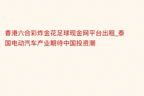 香港六合彩炸金花足球现金网平台出租_泰国电动汽车产业期待中国投资潮