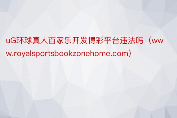 uG环球真人百家乐开发博彩平台违法吗（www.royalsportsbookzonehome.com）