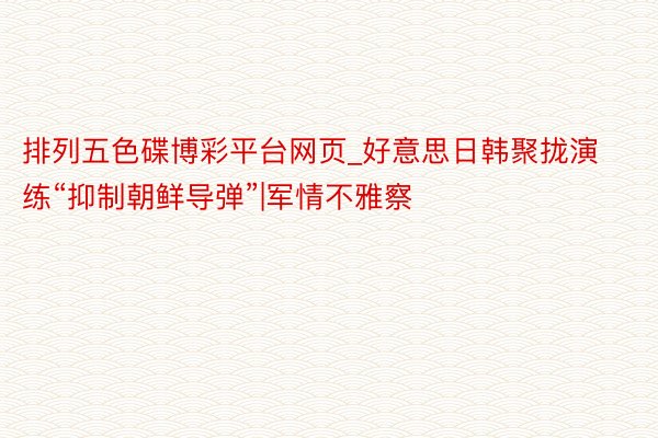 排列五色碟博彩平台网页_好意思日韩聚拢演练“抑制朝鲜导弹”|军情不雅察