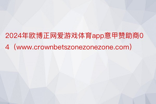 2024年欧博正网爱游戏体育app意甲赞助商04（www.crownbetszonezonezone.com）