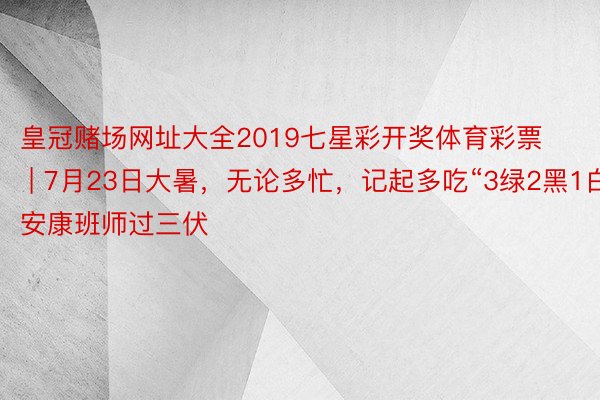 皇冠赌场网址大全2019七星彩开奖体育彩票 | 7月23日大暑，无论多忙，记起多吃“3绿2黑1白”，安康班师过三伏