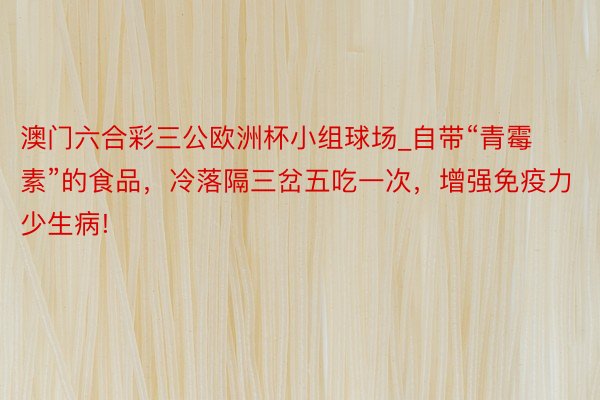 澳门六合彩三公欧洲杯小组球场_自带“青霉素”的食品，冷落隔三岔五吃一次，增强免疫力少生病!