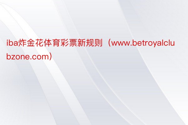 iba炸金花体育彩票新规则（www.betroyalclubzone.com）