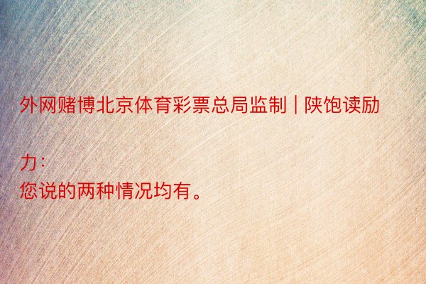 外网赌博北京体育彩票总局监制 | 陕饱读励力：
您说的两种情况均有。