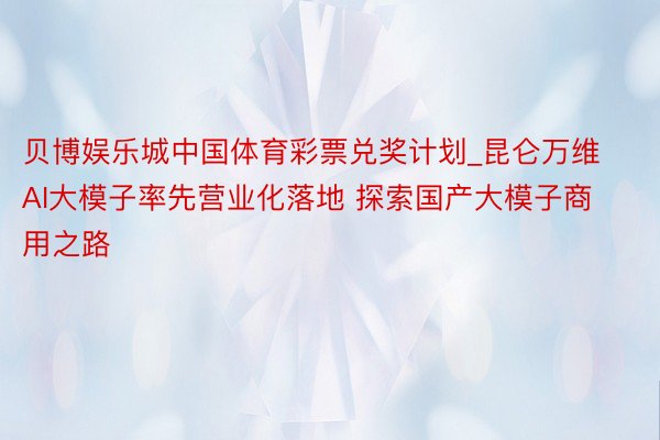 贝博娱乐城中国体育彩票兑奖计划_昆仑万维AI大模子率先营业化落地 探索国产大模子商用之路