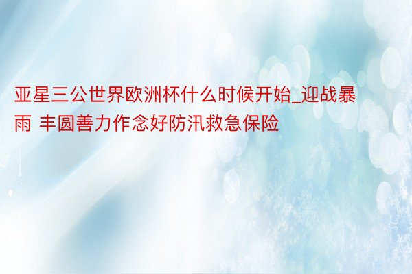 亚星三公世界欧洲杯什么时候开始_迎战暴雨 丰圆善力作念好防汛救急保险