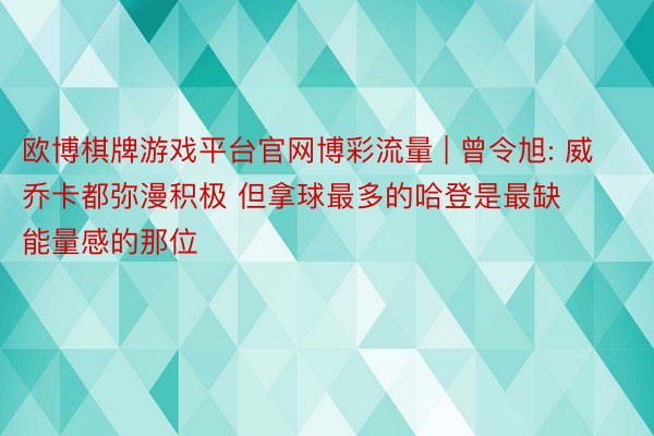 欧博棋牌游戏平台官网博彩流量 | 曾令旭: 威乔卡都弥漫积极 但拿球最多的哈登是最缺能量感的那位