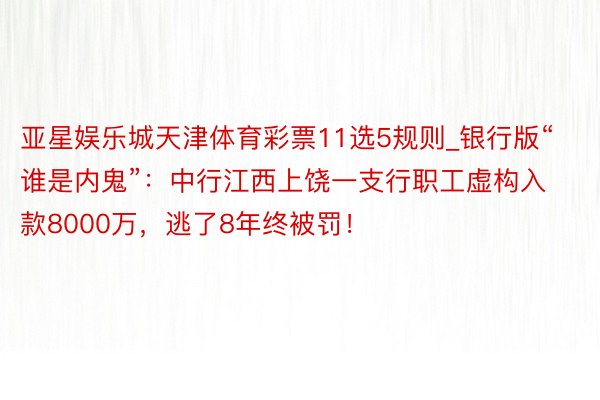亚星娱乐城天津体育彩票11选5规则_银行版“谁是内鬼”：中行江西上饶一支行职工虚构入款8000万，逃了8年终被罚！