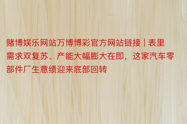 赌博娱乐网站万博博彩官方网站链接 | 表里需求双复苏、产能大幅膨大在即，这家汽车零部件厂生意绩迎来底部回转