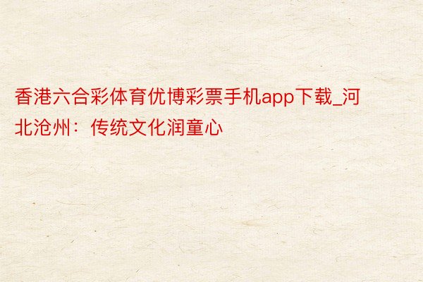 香港六合彩体育优博彩票手机app下载_河北沧州：传统文化润童心