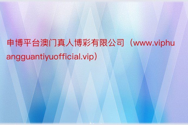 申博平台澳门真人博彩有限公司（www.viphuangguantiyuofficial.vip）