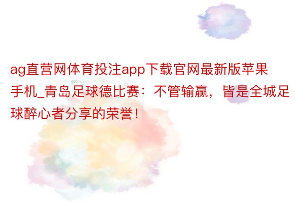 ag直营网体育投注app下载官网最新版苹果手机_青岛足球德比赛：不管输赢，皆是全城足球醉心者分享的荣誉！