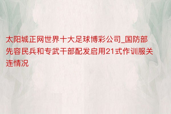 太阳城正网世界十大足球博彩公司_国防部先容民兵和专武干部配发启用21式作训服关连情况