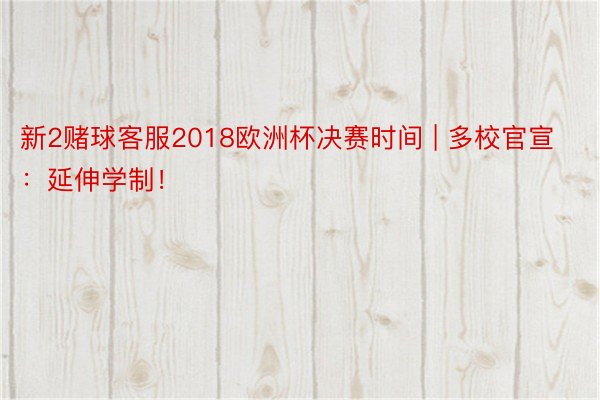 新2赌球客服2018欧洲杯决赛时间 | 多校官宣：延伸学制！