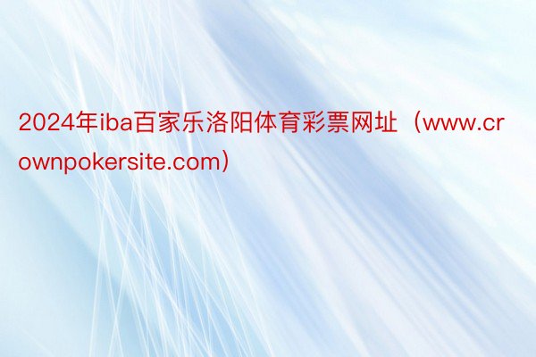 2024年iba百家乐洛阳体育彩票网址（www.crownpokersite.com）