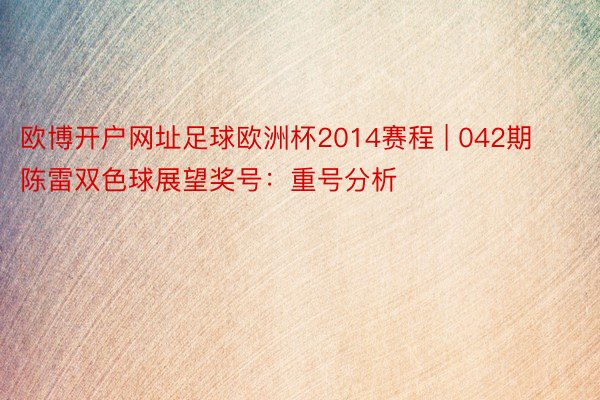 欧博开户网址足球欧洲杯2014赛程 | 042期陈雷双色球展望奖号：重号分析