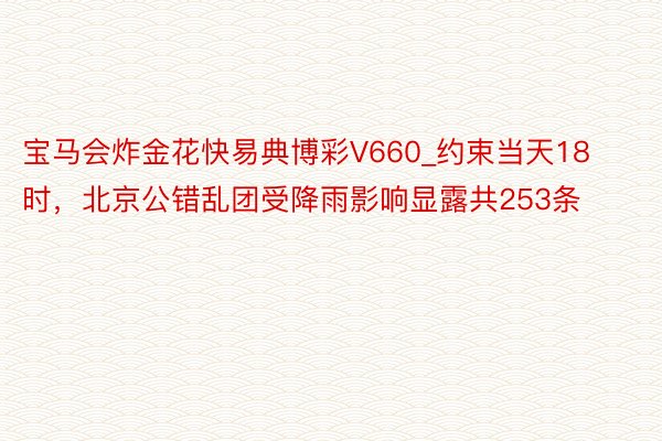 宝马会炸金花快易典博彩V660_约束当天18时，北京公错乱团受降雨影响显露共253条