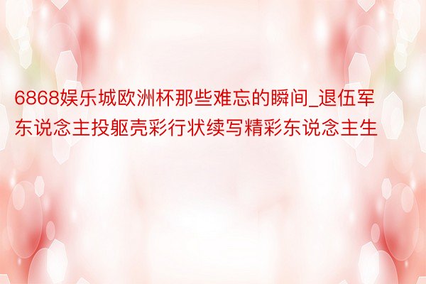 6868娱乐城欧洲杯那些难忘的瞬间_退伍军东说念主投躯壳彩行状续写精彩东说念主生
