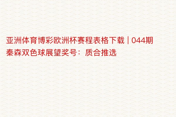 亚洲体育博彩欧洲杯赛程表格下载 | 044期秦森双色球展望奖号：质合推选