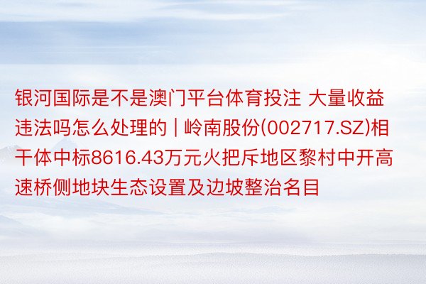 银河国际是不是澳门平台体育投注 大量收益违法吗怎么处理的 | 岭南股份(002717.SZ)相干体中标8616.43万元火把斥地区黎村中开高速桥侧地块生态设置及边坡整治名目