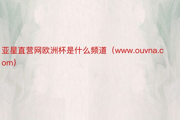 亚星直营网欧洲杯是什么频道（www.ouvna.com）