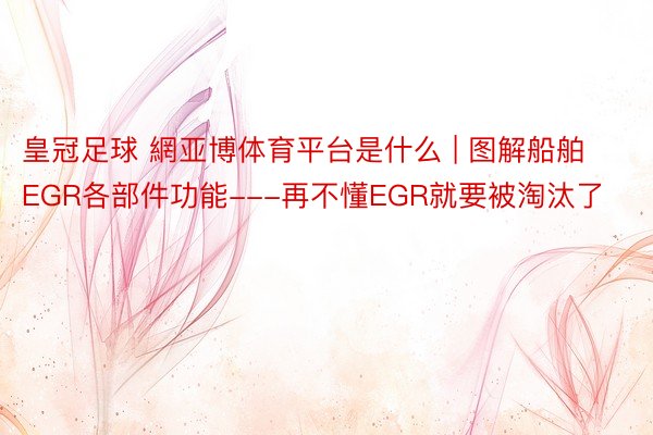 皇冠足球 網亚博体育平台是什么 | 图解船舶EGR各部件功能---再不懂EGR就要被淘汰了