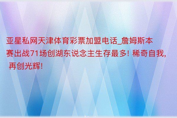亚星私网天津体育彩票加盟电话_詹姆斯本赛出战71场创湖东说念主生存最多! 稀奇自我, 再创光辉!