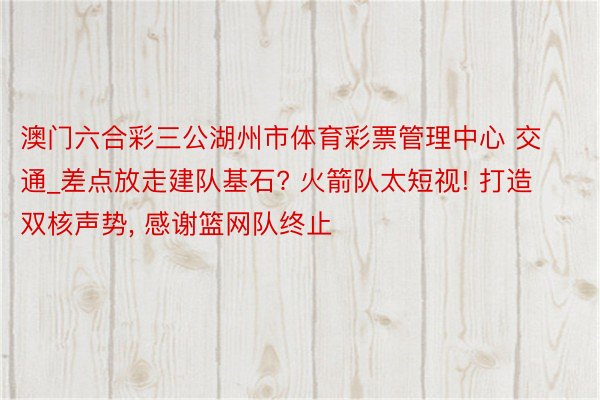 澳门六合彩三公湖州市体育彩票管理中心 交通_差点放走建队基石? 火箭队太短视! 打造双核声势, 感谢篮网队终止