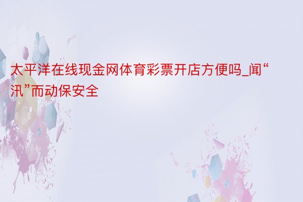 太平洋在线现金网体育彩票开店方便吗_闻“汛”而动保安全