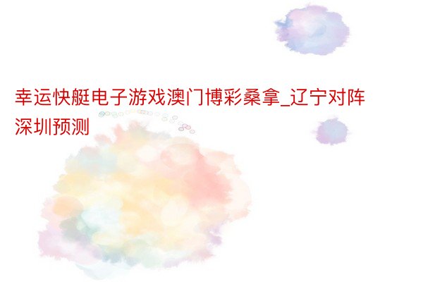 幸运快艇电子游戏澳门博彩桑拿_辽宁对阵深圳预测