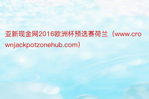 亚新现金网2016欧洲杯预选赛荷兰（www.crownjackpotzonehub.com）