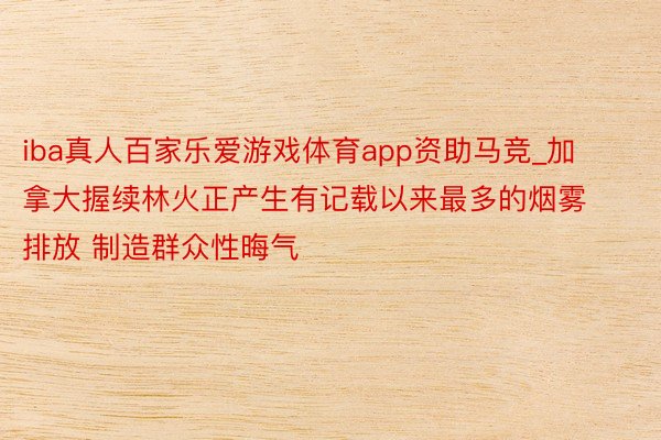 iba真人百家乐爱游戏体育app资助马竞_加拿大握续林火正产生有记载以来最多的烟雾排放 制造群众性晦气